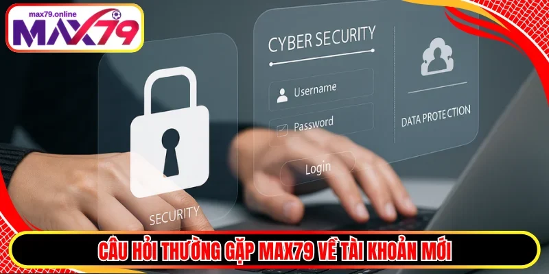 Câu hỏi thường gặp MAX79 về tài khoản mới