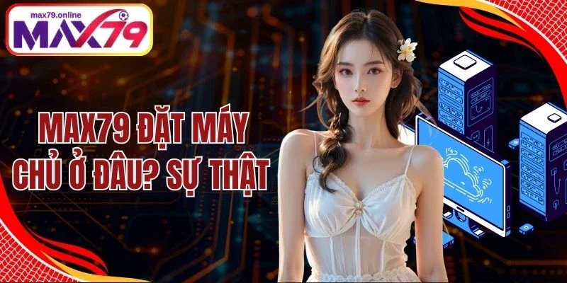 Max79 Đặt Máy Chủ Ở Đâu