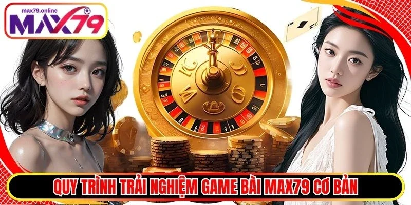 Quy trình trải nghiệm game bài Max79 cơ bản