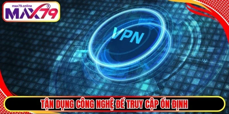 Tận dụng công nghệ để truy cập ổn định