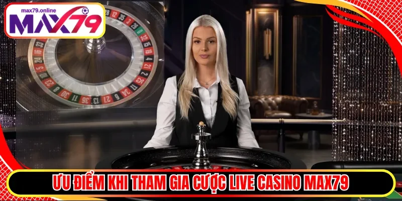 Ưu điểm khi tham gia cược Live Casino Max79